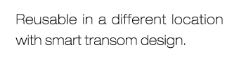 Reusable in a different location with smart transom design.